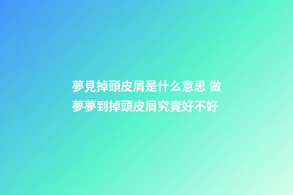 夢見掉頭皮屑是什么意思 做夢夢到掉頭皮屑究竟好不好